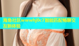 海角社区wwwhj0c7智能匹配畅聊交友新体验