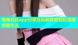 海角社区app分享互动新体验轻松连接邻里生活
