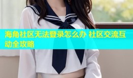 海角社区无法登录怎么办 社区交流互动全攻略