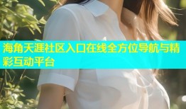 海角天涯社区入口在线全方位导航与精彩互动平台