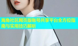 海角社区网页版账号共享平台全方位指南与实用技巧解析
