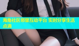 海角社区邻里互动平台 实时分享生活点滴