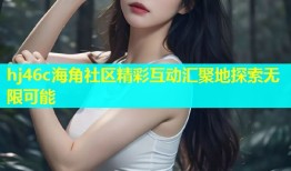 hj46c海角社区精彩互动汇聚地探索无限可能