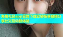 海角社区app官网下载安装畅享视频分享社交互动新体验