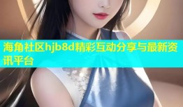 海角社区hjb8d精彩互动分享与最新资讯平台