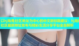 以hj海角社区地址为中心的中文新标题建议：hj海角社区最新地址发布与精彩生活分享平台全面解析