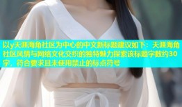 以y天涯海角社区为中心的中文新标题建议如下：天涯海角社区风情与网络文化交织的独特魅力探索该标题字数约30字，符合要求且未使用禁止的标点符号