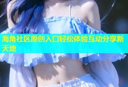 海角社区原创入口轻松体验互动分享新天地