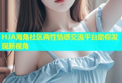 HJA海角社区两性情感交流平台助你发现新视角