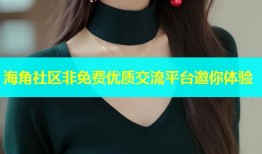 海角社区非免费优质交流平台邀你体验