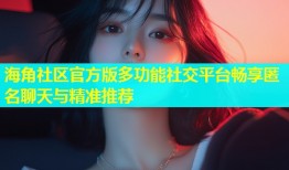海角社区官方版多功能社交平台畅享匿名聊天与精准推荐