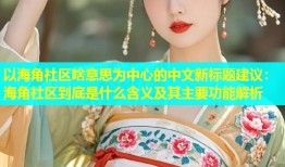 以海角社区啥意思为中心的中文新标题建议：海角社区到底是什么含义及其主要功能解析
