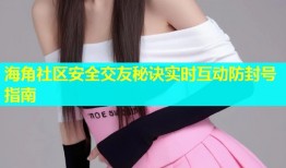 海角社区安全交友秘诀实时互动防封号指南