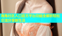 海角社区入口官方平台功能全解析轻松交流分享新生活