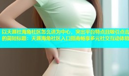 以天涯社海角社区怎么进为中心，突出平台特点且吸引点击的简短标题：天涯海角社区入口指南畅享多元社交互动体验