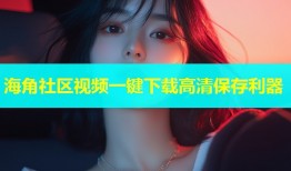 海角社区视频一键下载高清保存利器
