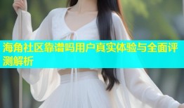 海角社区靠谱吗用户真实体验与全面评测解析