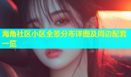 海角社区小区全景分布详图及周边配套一览