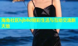 海角社区hjb8d精彩生活与互动交流新天地