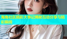 海角社区精彩大事记揭秘互动分享与精彩瞬间
