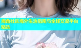 海角社区海外生活指南与全球交流平台精选