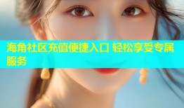 海角社区充值便捷入口 轻松享受专属服务