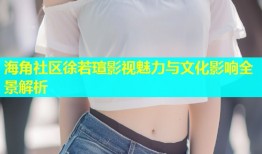 海角社区徐若瑄影视魅力与文化影响全景解析