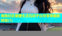 海角社区便捷生活互动平台尽享邻里新体验(1)