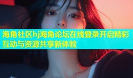 海角社区hj海角论坛在线登录开启精彩互动与资源共享新体验