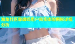 海角社区靠谱吗用户真实体验揭秘详细分析