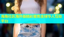 海角社区海外版精彩聚焦全球华人互动平台