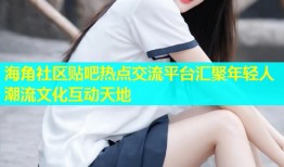 海角社区贴吧热点交流平台汇聚年轻人潮流文化互动天地
