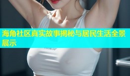 海角社区真实故事揭秘与居民生活全景展示