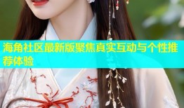 海角社区最新版聚焦真实互动与个性推荐体验