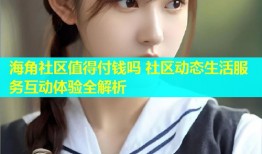 海角社区值得付钱吗 社区动态生活服务互动体验全解析