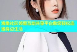 海角社区邻里互动共享平台助您轻松连接身边生活