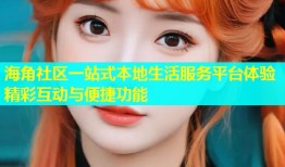 海角社区一站式本地生活服务平台体验精彩互动与便捷功能
