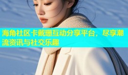 海角社区卡戴珊互动分享平台，尽享潮流资讯与社交乐趣