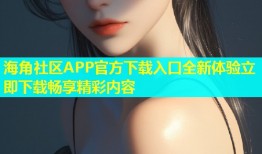 海角社区APP官方下载入口全新体验立即下载畅享精彩内容