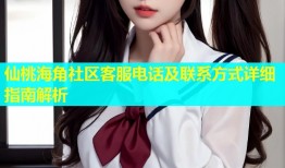 仙桃海角社区客服电话及联系方式详细指南解析