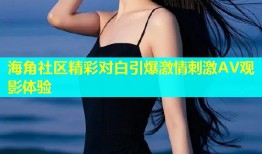 海角社区精彩对白引爆激情刺激AV观影体验