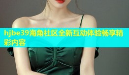 hjbe39海角社区全新互动体验畅享精彩内容
