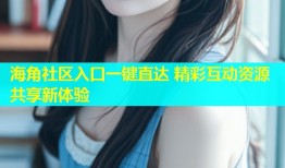 海角社区入口一键直达 精彩互动资源共享新体验