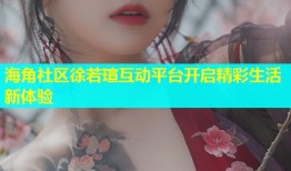 海角社区徐若瑄互动平台开启精彩生活新体验