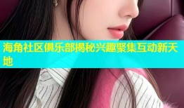 海角社区俱乐部揭秘兴趣聚集互动新天地