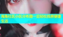 海角社区小区分布图一览轻松找房便捷生活