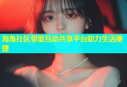海角社区邻里互动共享平台助力生活便捷