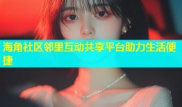 海角社区邻里互动共享平台助力生活便捷