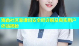 海角社区靠谱吗安全吗详解及真实用户体验揭秘