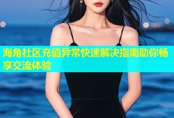 海角社区充值异常快速解决指南助你畅享交流体验